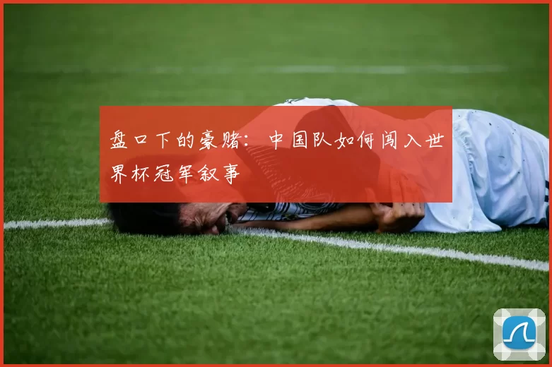 盘口下的豪赌：中国队如何闯入世界杯冠军叙事