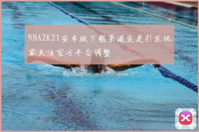 NBA2K21安卓版下载渠道变更引发玩家关注官方平台调整