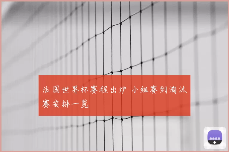 法国世界杯赛程出炉 小组赛到淘汰赛安排一览