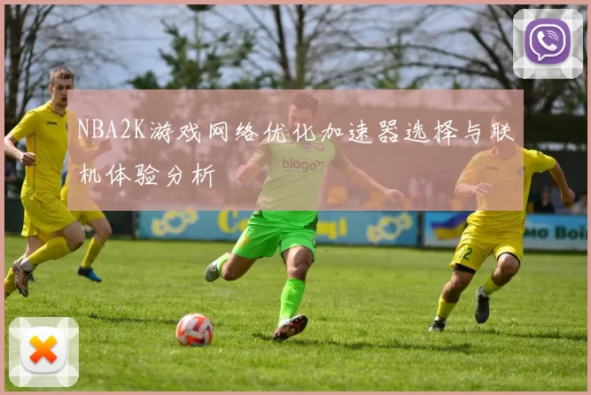 NBA2K游戏网络优化加速器选择与联机体验分析