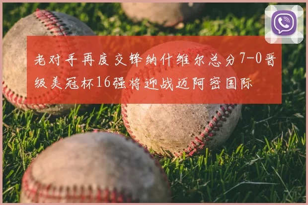 老对手再度交锋纳什维尔总分7-0晋级美冠杯16强将迎战迈阿密国际