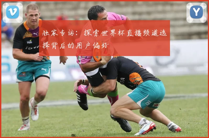 独家专访：探索世界杯直播频道选择背后的用户偏好