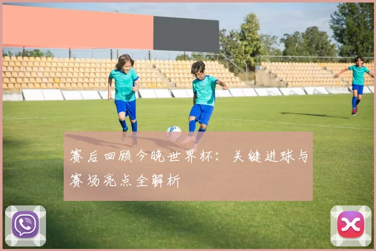 赛后回顾今晚世界杯：关键进球与赛场亮点全解析