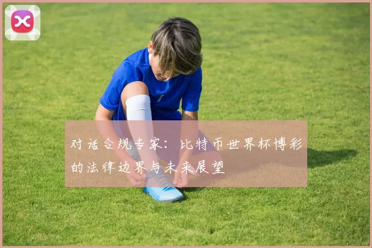 对话合规专家：比特币世界杯博彩的法律边界与未来展望