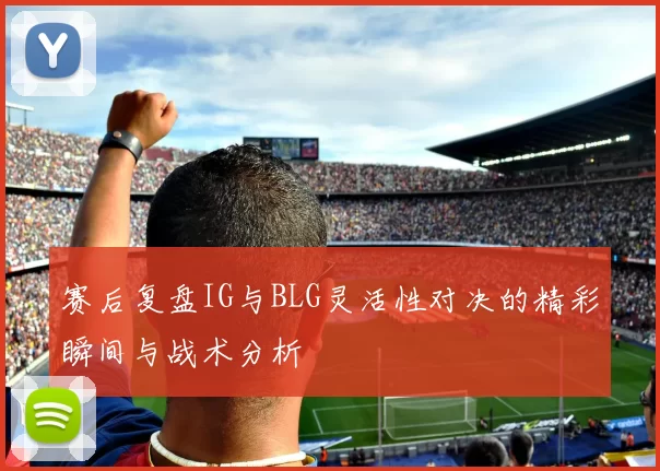 赛后复盘IG与BLG灵活性对决的精彩瞬间与战术分析