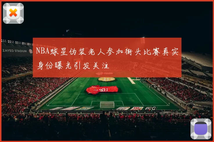 NBA球星伪装老人参加街头比赛真实身份曝光引发关注