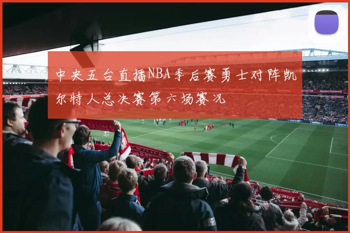 中央五台直播NBA季后赛勇士对阵凯尔特人总决赛第六场赛况