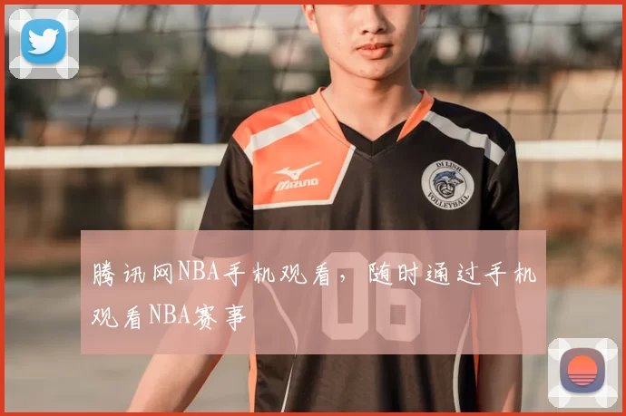 腾讯网NBA手机观看，随时通过手机观看NBA赛事