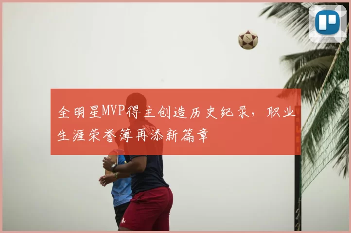 全明星MVP得主创造历史纪录,职业生涯荣誉簿再添新篇章
