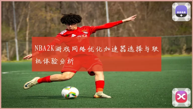 NBA2K游戏网络优化加速器选择与联机体验分析