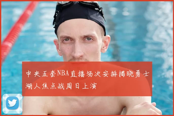 中央五套NBA直播场次安排揭晓勇士湖人焦点战周日上演