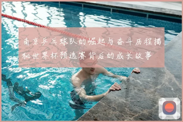 南京乒乓球队的崛起与奋斗历程揭秘世界杯预选赛背后的成长故事