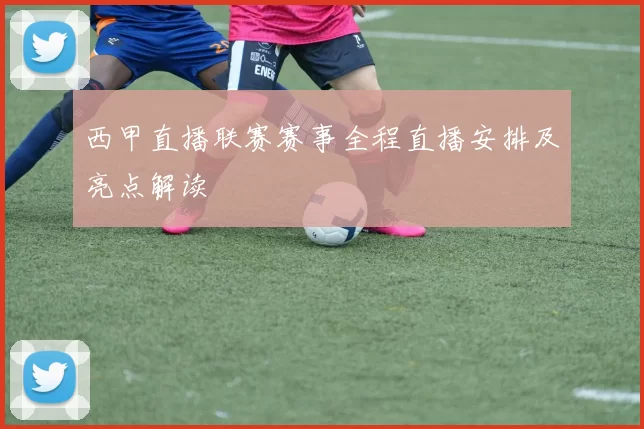 西甲直播联赛赛事全程直播安排及亮点解读