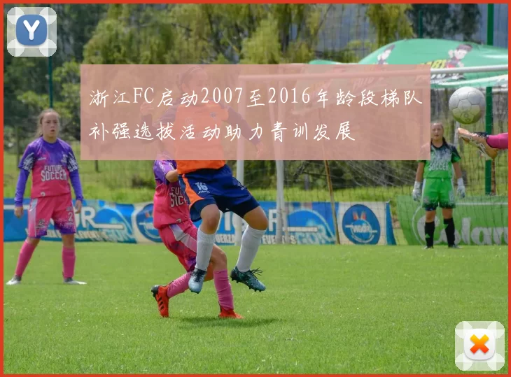 浙江FC启动2007至2016年龄段梯队补强选拔活动助力青训发展