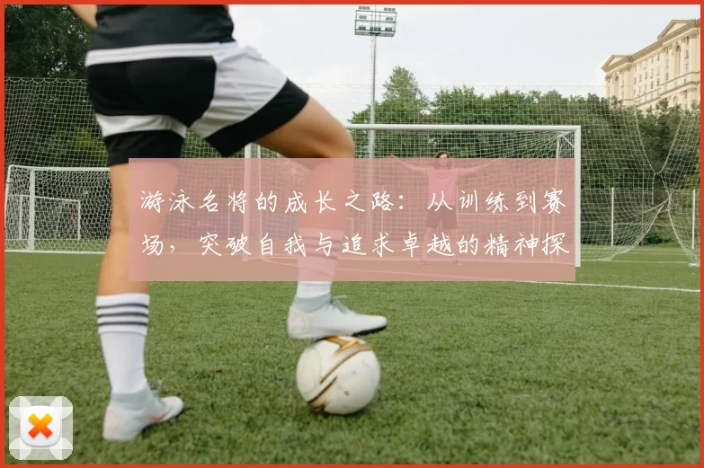 游泳名将的成长之路：从训练到赛场，突破自我与追求卓越的精神探索