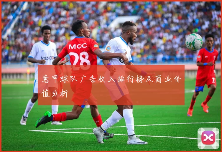 意甲球队广告收入排行榜及商业价值分析