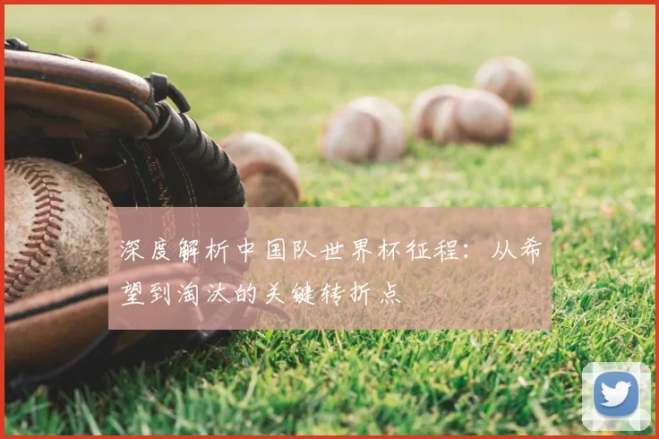 深度解析中国队世界杯征程：从希望到淘汰的关键转折点