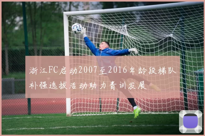 浙江FC启动2007至2016年龄段梯队补强选拔活动助力青训发展