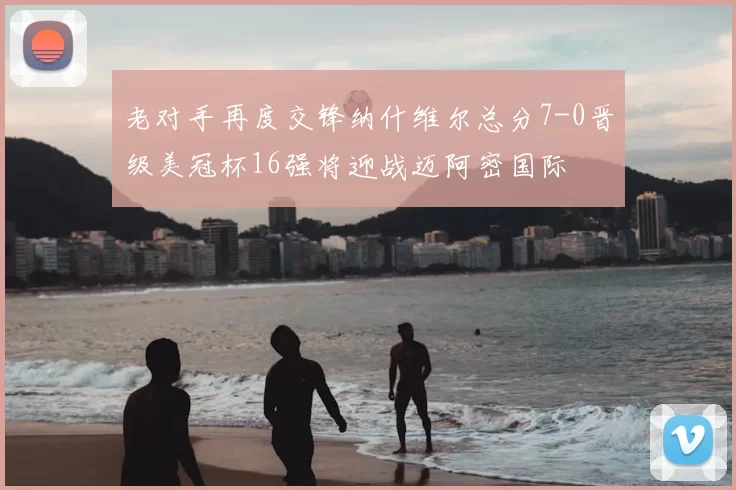 老对手再度交锋纳什维尔总分7-0晋级美冠杯16强将迎战迈阿密国际