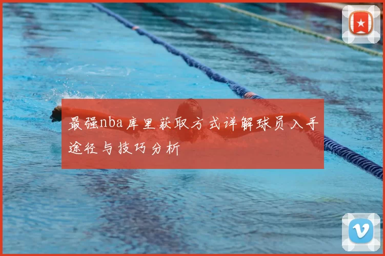 最强nba库里获取方式详解球员入手途径与技巧分析