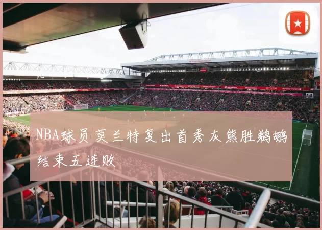 NBA球员莫兰特复出首秀灰熊胜鹈鹕结束五连败
