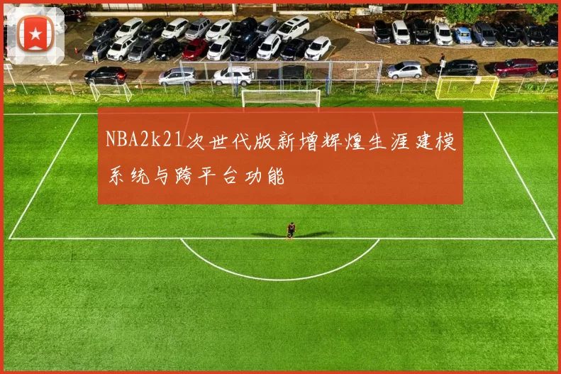 NBA2k21次世代版新增辉煌生涯建模系统与跨平台功能