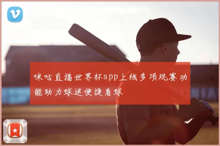 咪咕直播世界杯app上线多项观赛功能助力球迷便捷看球