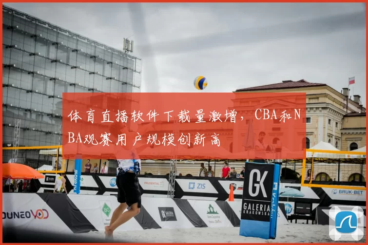 体育直播软件下载量激增，CBA和NBA观赛用户规模创新高