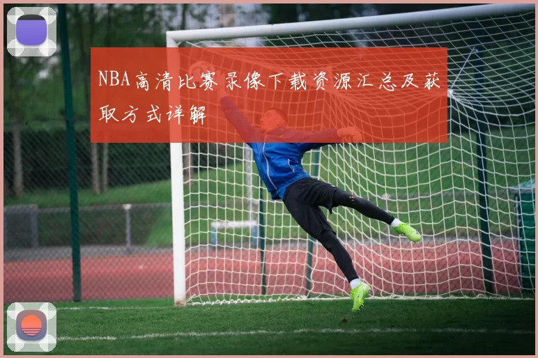 NBA高清比赛录像下载资源汇总及获取方式详解