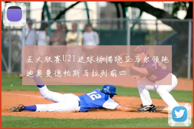 五大联赛U21进球榜揭晓亚马尔领跑迪奥曼德帕斯马拉列前四