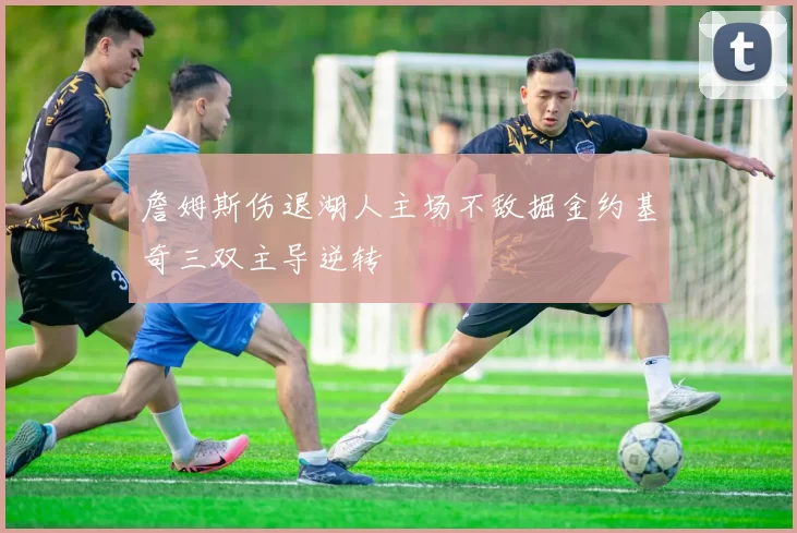 詹姆斯伤退湖人主场不敌掘金约基奇三双主导逆转