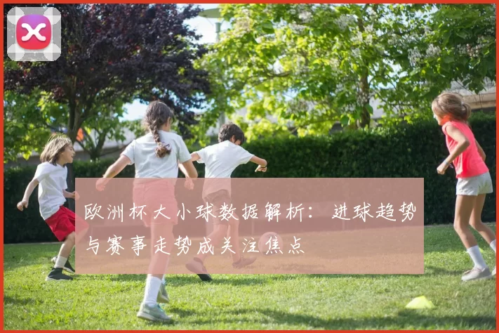 欧洲杯大小球数据解析：进球趋势与赛事走势成关注焦点
