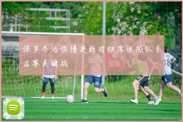 保罗乔治伤情更新将缺席快船队季后赛关键战