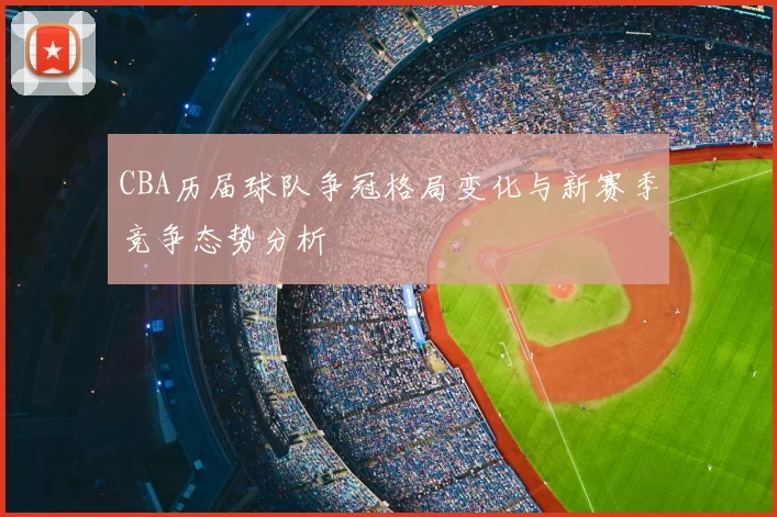 CBA历届球队争冠格局变化与新赛季竞争态势分析