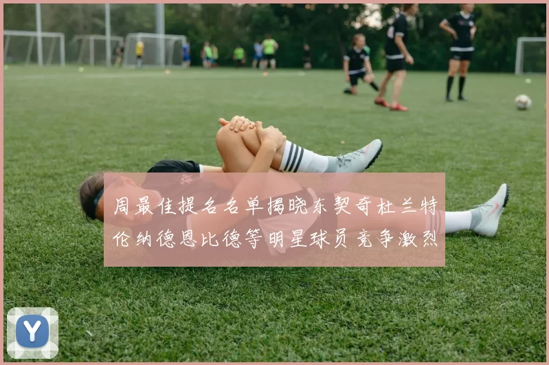周最佳提名名单揭晓东契奇杜兰特伦纳德恩比德等明星球员竞争激烈