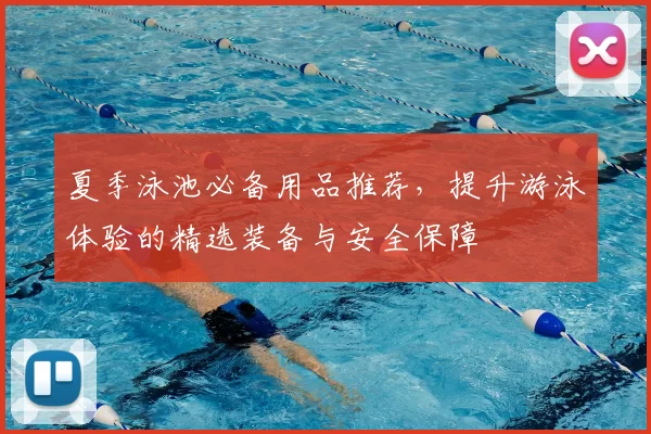 夏季泳池必备用品推荐，提升游泳体验的精选装备与安全保障