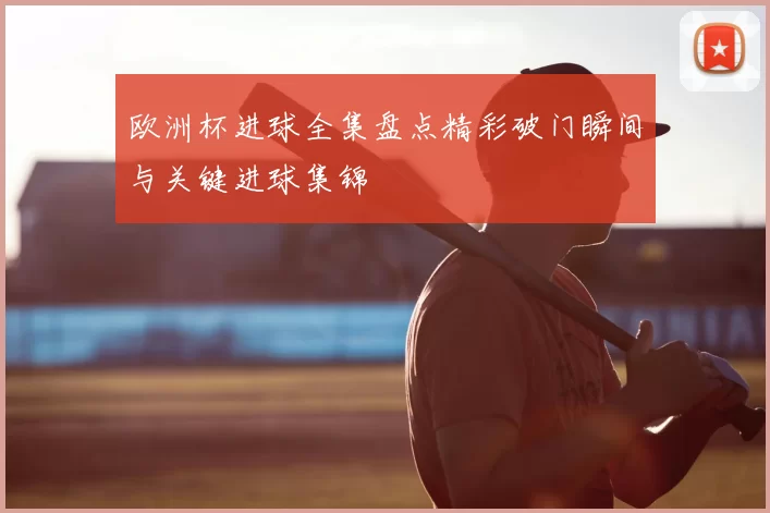 欧洲杯进球全集盘点精彩破门瞬间与关键进球集锦