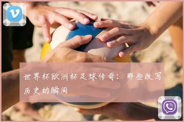 世界杯欧洲杯足球传奇:那些改写历史的瞬间