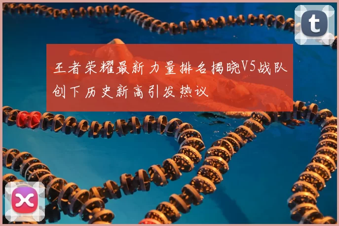 王者荣耀最新力量排名揭晓V5战队创下历史新高引发热议