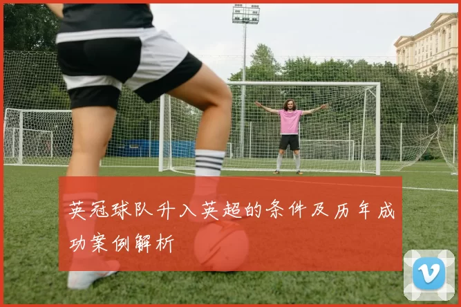 英冠球队升入英超的条件及历年成功案例解析