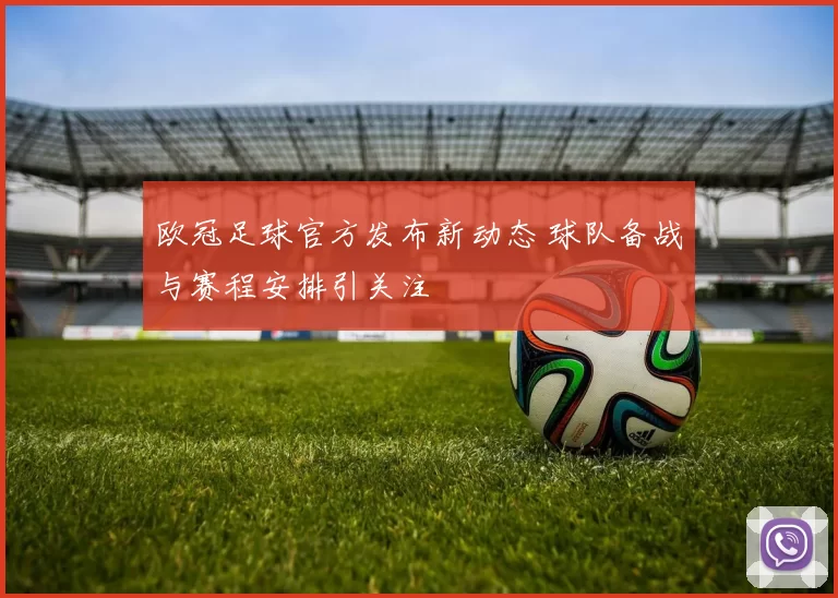 欧冠足球官方发布新动态 球队备战与赛程安排引关注
