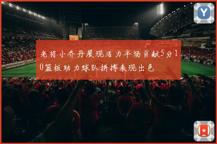 老将小乔丹展现活力半场贡献5分10篮板助力球队拼搏表现出色