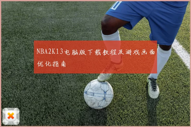 NBA2K13电脑版下载教程及游戏画面优化指南