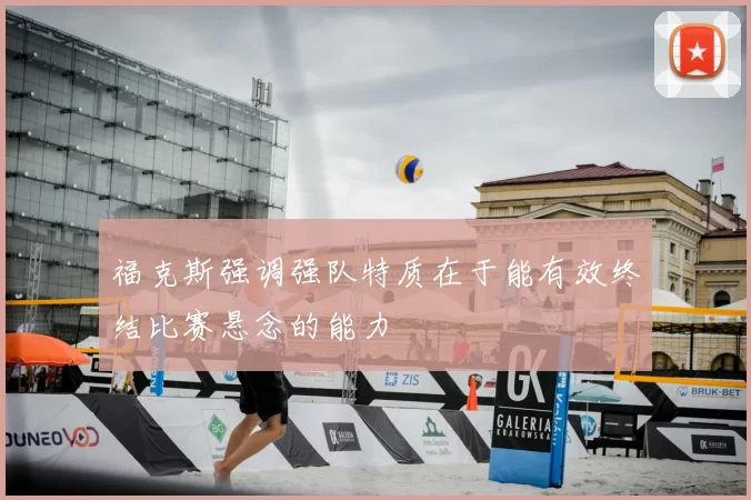 福克斯强调强队特质在于能有效终结比赛悬念的能力