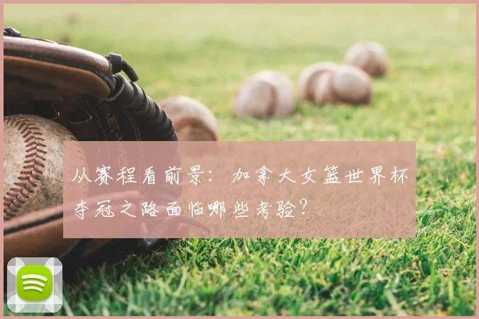 从赛程看前景：加拿大女篮世界杯夺冠之路面临哪些考验？