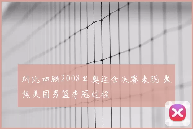 科比回顾2008年奥运会决赛表现 聚焦美国男篮夺冠过程