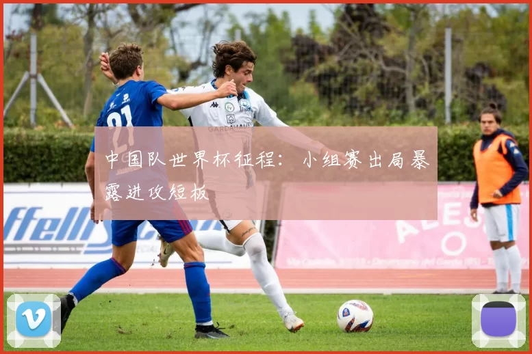 中国队世界杯征程：小组赛出局暴露进攻短板