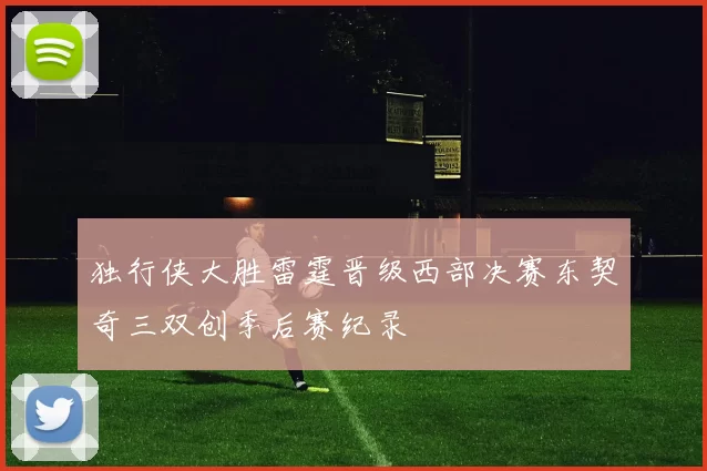独行侠大胜雷霆晋级西部决赛东契奇三双创季后赛纪录