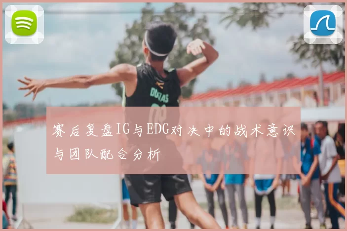 赛后复盘IG与EDG对决中的战术意识与团队配合分析