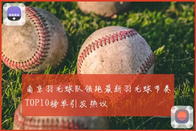 南京羽毛球队领跑最新羽毛球节奏TOP10榜单引发热议